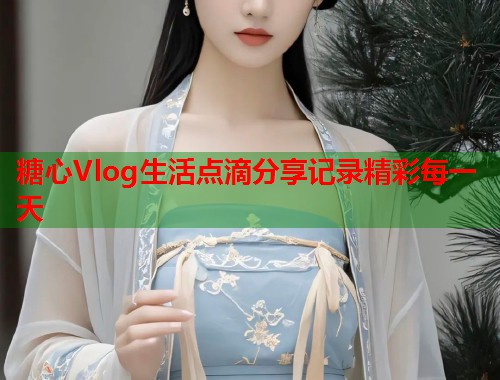 糖心Vlog生活点滴分享记录精彩每一天  第2张
