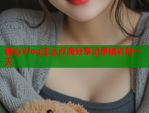 糖心Vlog生活点滴分享记录精彩每一天  第1张