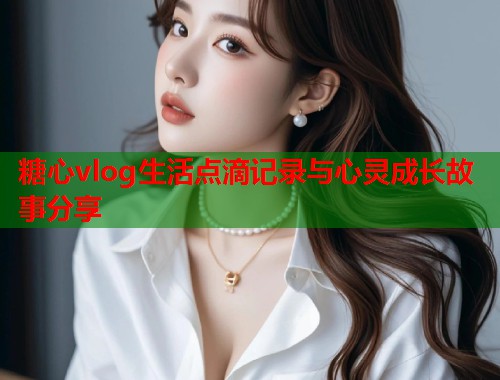糖心vlog生活点滴记录与心灵成长故事分享  第1张