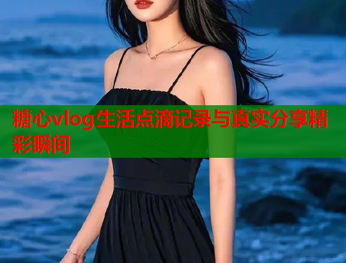 糖心vlog生活点滴记录与真实分享精彩瞬间  第1张