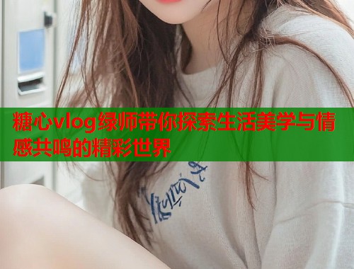 糖心vlog绿师带你探索生活美学与情感共鸣的精彩世界  第1张
