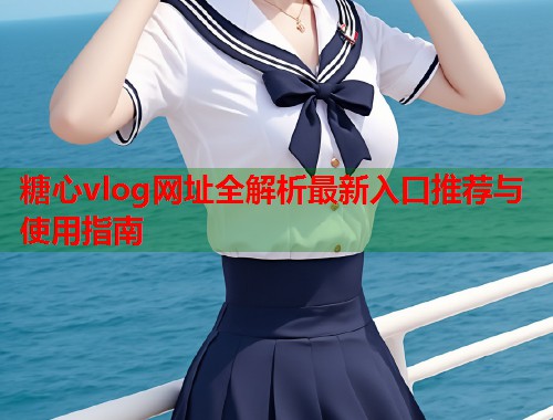糖心vlog网址全解析最新入口推荐与使用指南  第1张