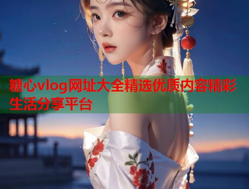 糖心vlog网址大全精选优质内容精彩生活分享平台  第1张