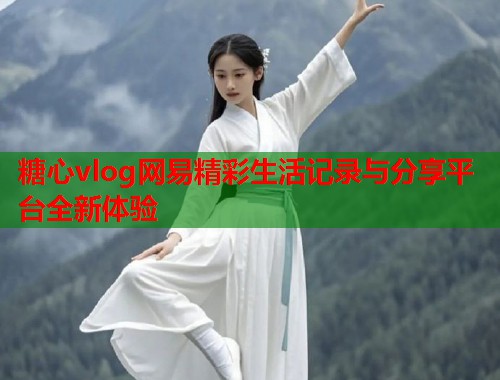 糖心vlog网易精彩生活记录与分享平台全新体验  第1张