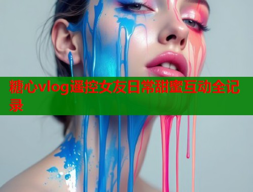 糖心vlog遥控女友日常甜蜜互动全记录  第1张