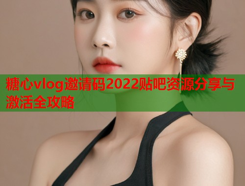 糖心vlog邀请码2022贴吧资源分享与激活全攻略  第1张