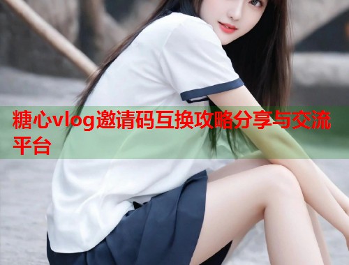 糖心vlog邀请码互换攻略分享与交流平台  第1张
