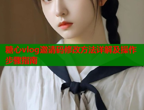 糖心vlog邀请码修改方法详解及操作步骤指南  第2张