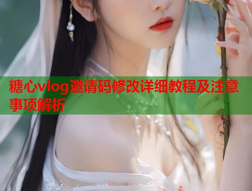 糖心vlog邀请码修改详细教程及注意事项解析  第1张