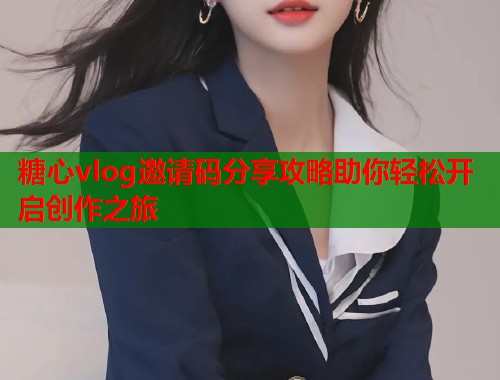 糖心vlog邀请码分享攻略助你轻松开启创作之旅  第1张