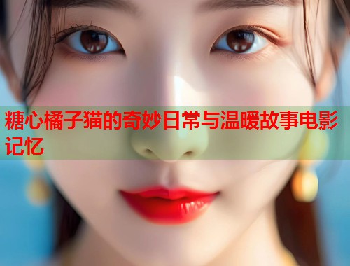 糖心橘子猫的奇妙日常与温暖故事电影记忆  第1张
