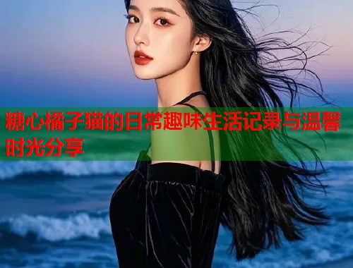 糖心橘子猫的日常趣味生活记录与温馨时光分享  第1张