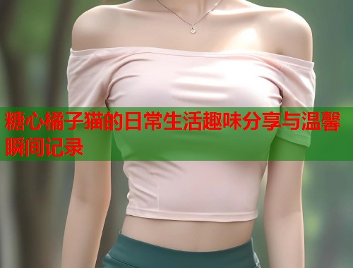 糖心橘子猫的日常生活趣味分享与温馨瞬间记录  第1张
