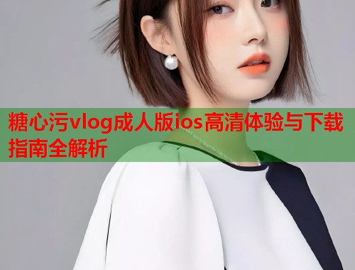 糖心污vlog成人版ios高清体验与下载指南全解析  第1张