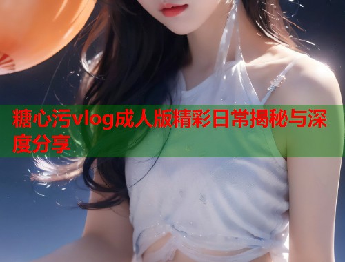 糖心污vlog成人版精彩日常揭秘与深度分享  第1张