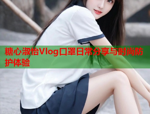 糖心淑怡Vlog口罩日常分享与时尚防护体验  第1张