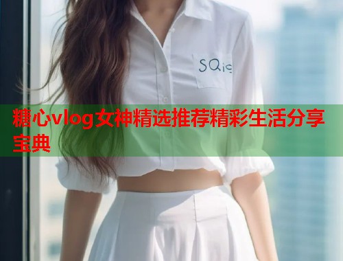 糖心vlog女神精选推荐精彩生活分享宝典  第1张