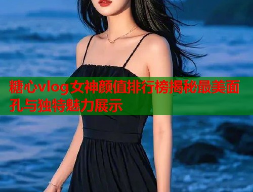 糖心vlog女神颜值排行榜揭秘最美面孔与独特魅力展示  第1张