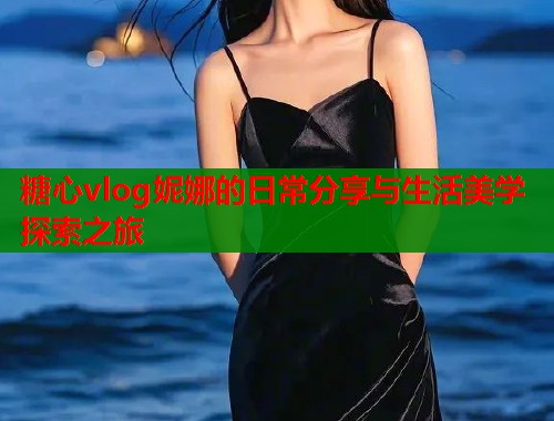 糖心vlog妮娜的日常分享与生活美学探索之旅  第2张