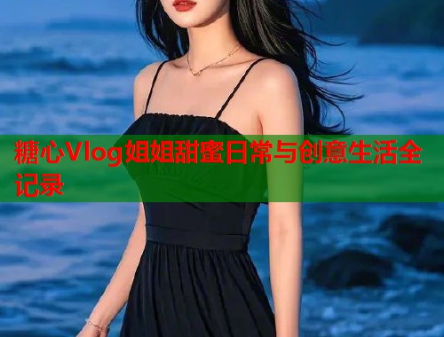 糖心Vlog姐姐甜蜜日常与创意生活全记录  第1张