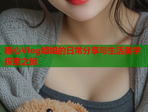 糖心Vlog姐姐的日常分享与生活美学探索之旅  第1张