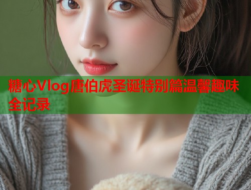 糖心Vlog唐伯虎圣诞特别篇温馨趣味全记录  第1张