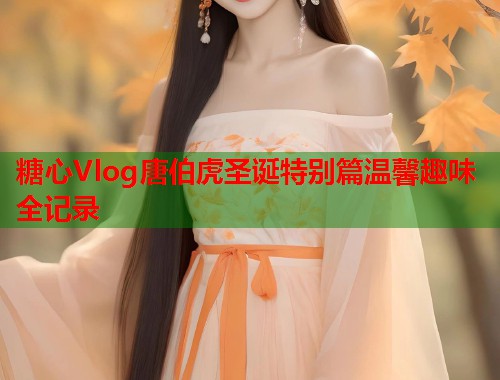 糖心Vlog唐伯虎圣诞特别篇温馨趣味全记录  第2张