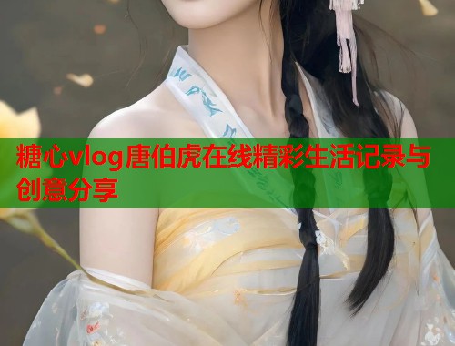 糖心vlog唐伯虎在线精彩生活记录与创意分享  第1张