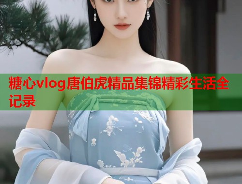 糖心vlog唐伯虎精品集锦精彩生活全记录  第1张