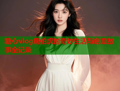 糖心vlog唐伯虎的奇妙生活与创意故事全记录  第1张