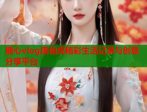 糖心vlog唐伯虎精彩生活记录与创意分享平台  第2张