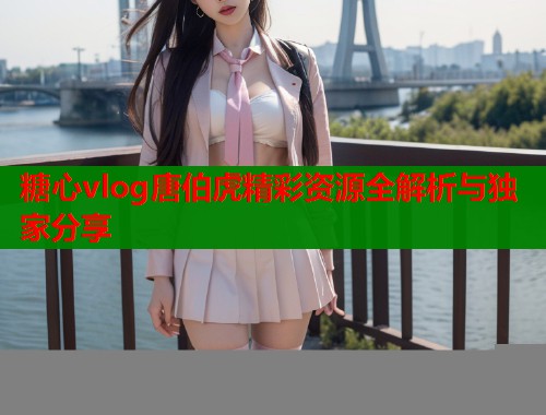 糖心vlog唐伯虎精彩资源全解析与独家分享  第1张