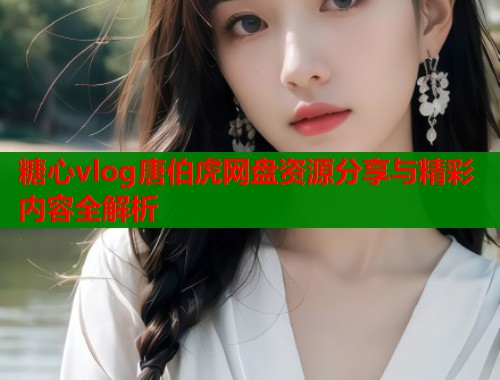 糖心vlog唐伯虎网盘资源分享与精彩内容全解析  第1张