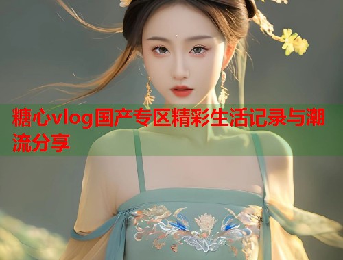 糖心vlog国产专区精彩生活记录与潮流分享  第1张