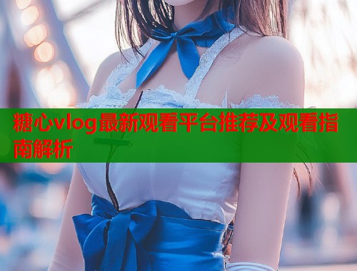 糖心vlog最新观看平台推荐及观看指南解析  第2张