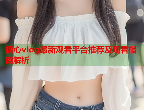 糖心vlog最新观看平台推荐及观看指南解析  第1张