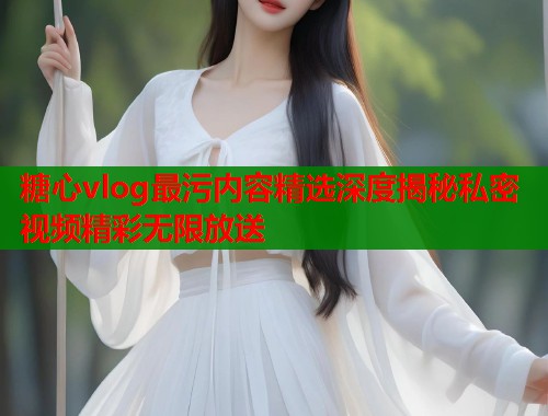 糖心vlog最污内容精选深度揭秘私密视频精彩无限放送  第1张