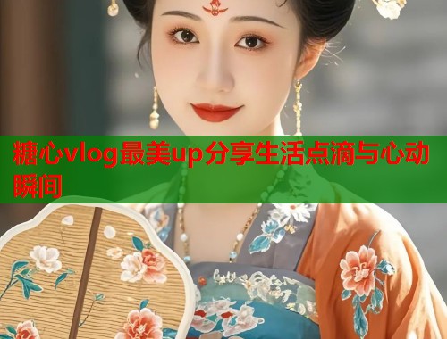 糖心vlog最美up分享生活点滴与心动瞬间  第1张