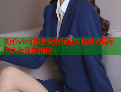 糖心vlog最美女演员全方位魅力展示与人气风采揭秘  第1张