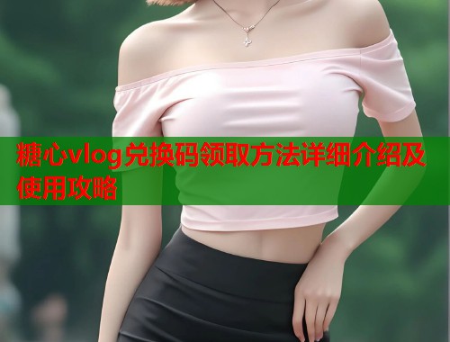 糖心vlog兑换码领取方法详细介绍及使用攻略  第1张