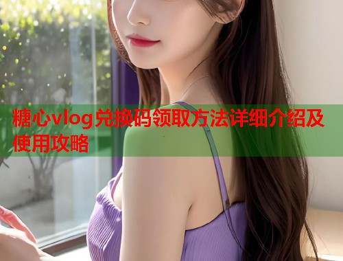 糖心vlog兑换码领取方法详细介绍及使用攻略  第2张
