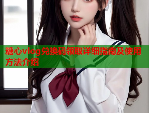糖心vlog兑换码领取详细指南及使用方法介绍  第1张