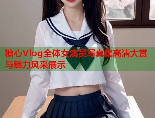糖心Vlog全体女演员写真集高清大赏与魅力风采展示  第1张