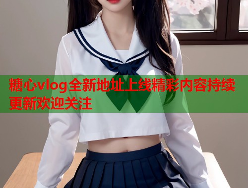 糖心vlog全新地址上线精彩内容持续更新欢迎关注  第1张