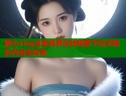 糖心vlog全集免费在线观看下拉式精彩内容全收录  第1张