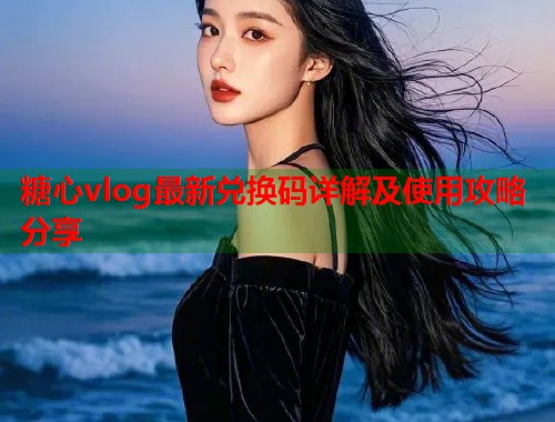 糖心vlog最新兑换码详解及使用攻略分享  第1张