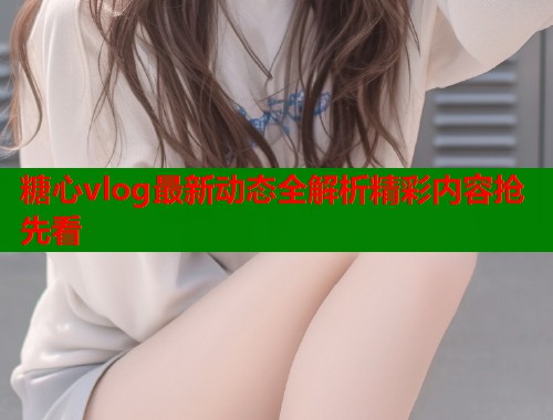 糖心vlog最新动态全解析精彩内容抢先看  第1张