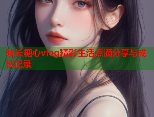 站长糖心vlog精彩生活点滴分享与成长记录  第1张