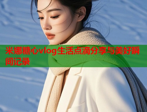 米娜糖心vlog生活点滴分享与美好瞬间记录  第1张