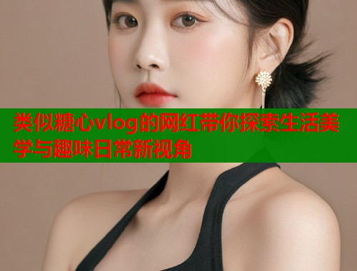 类似糖心vlog的网红带你探索生活美学与趣味日常新视角  第1张